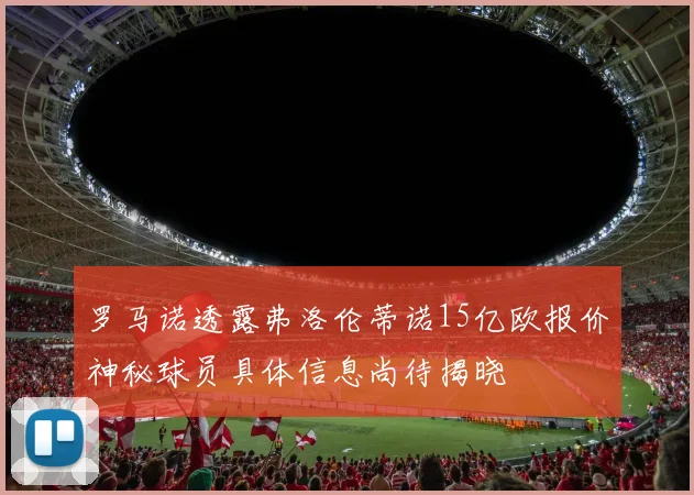 罗马诺透露弗洛伦蒂诺15亿欧报价神秘球员具体信息尚待揭晓