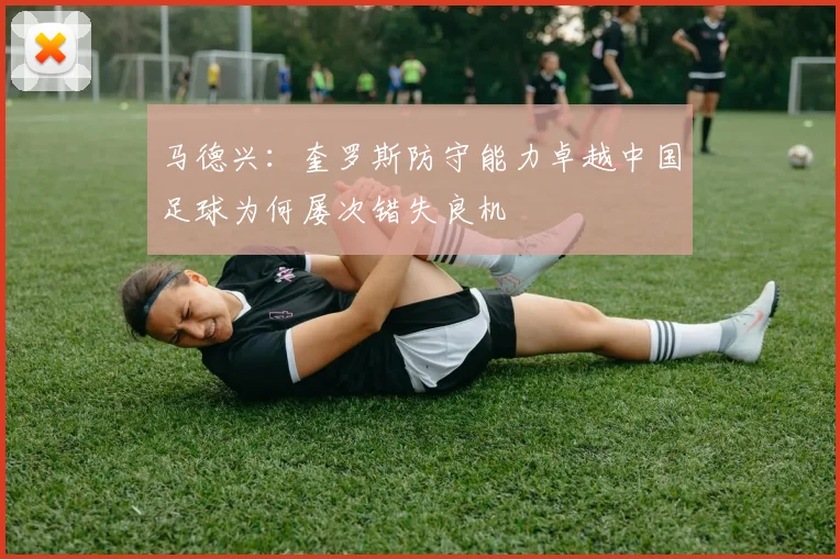 马德兴：奎罗斯防守能力卓越中国足球为何屡次错失良机