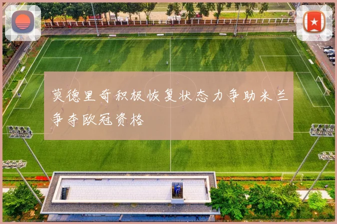 莫德里奇积极恢复状态力争助米兰争夺欧冠资格