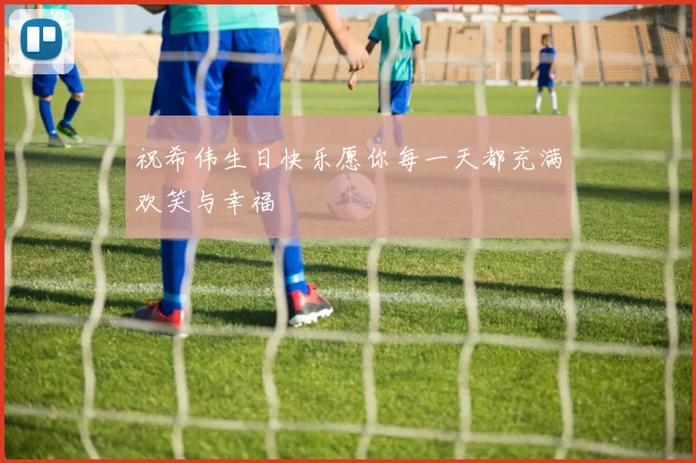 祝希伟生日快乐愿你每一天都充满欢笑与幸福