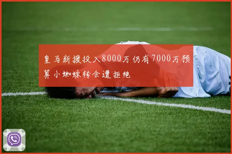 皇马新援投入8000万仍有7000万预算小蜘蛛转会遭拒绝