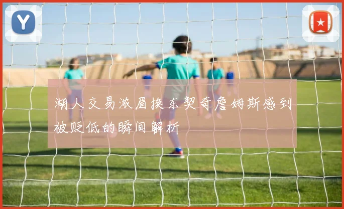 湖人交易浓眉换东契奇詹姆斯感到被贬低的瞬间解析