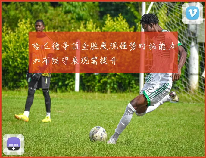 哈兰德争顶全胜展现强势对抗能力加布防守表现需提升