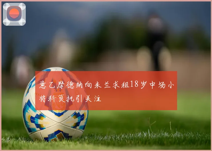 意乙摩德纳向米兰求租18岁中场小将科莫托引关注