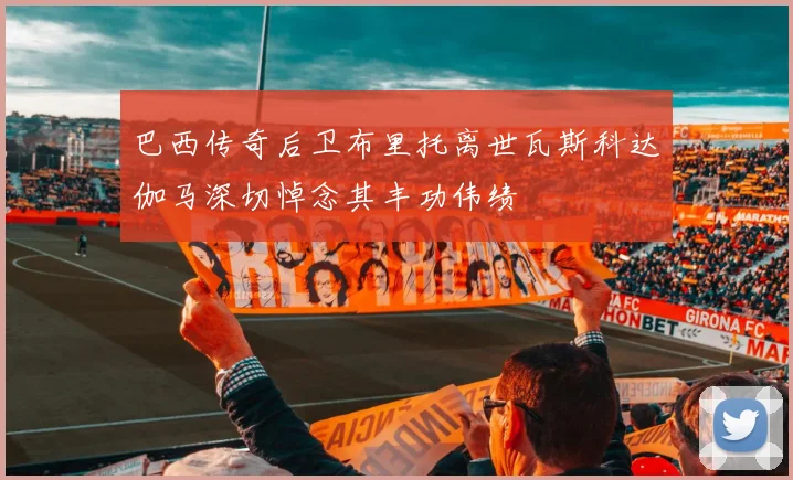 巴西传奇后卫布里托离世瓦斯科达伽马深切悼念其丰功伟绩