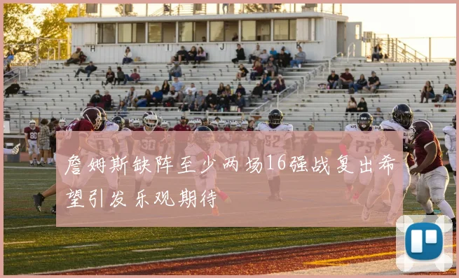 詹姆斯缺阵至少两场16强战复出希望引发乐观期待