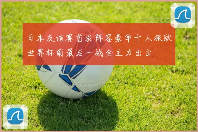 日本友谊赛首发阵容豪华十人旅欧世界杯前最后一战全主力出击