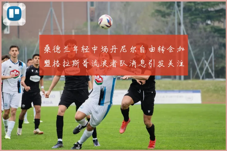 桑德兰年轻中场丹尼尔自由转会加盟格拉斯哥流浪者队消息引发关注