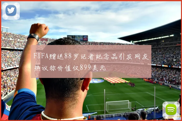FIFA赠送88岁记者纪念品引发网友热议称价值仅899美元