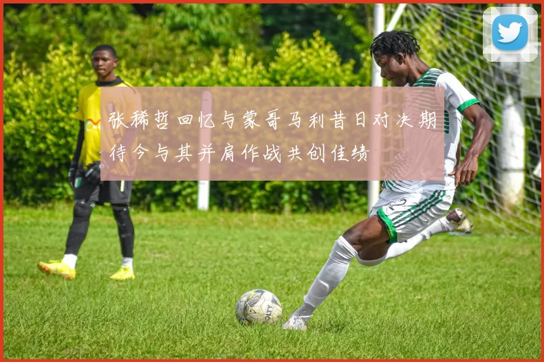 张稀哲回忆与蒙哥马利昔日对决期待今与其并肩作战共创佳绩