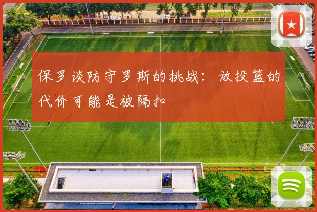 保罗谈防守罗斯的挑战：放投篮的代价可能是被隔扣
