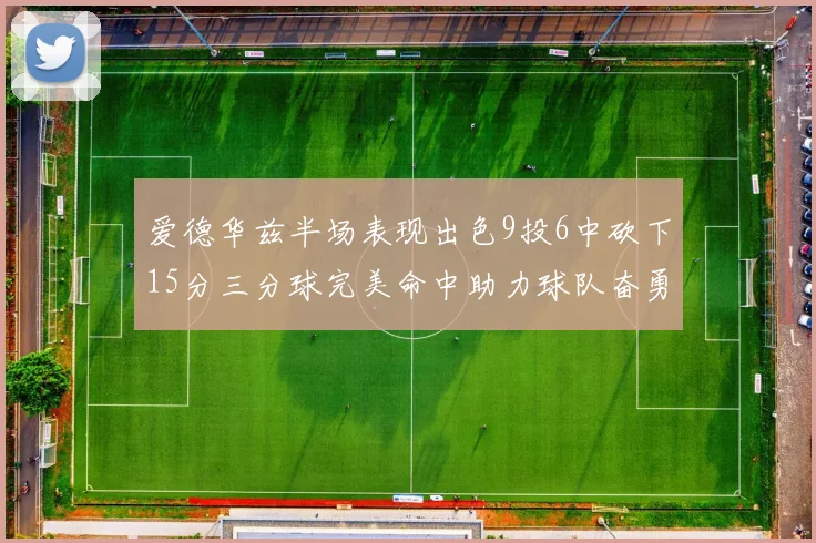 爱德华兹半场表现出色9投6中砍下15分三分球完美命中助力球队奋勇争先