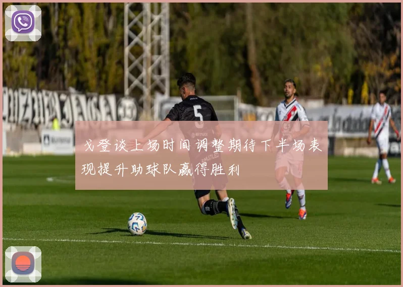 戈登谈上场时间调整期待下半场表现提升助球队赢得胜利