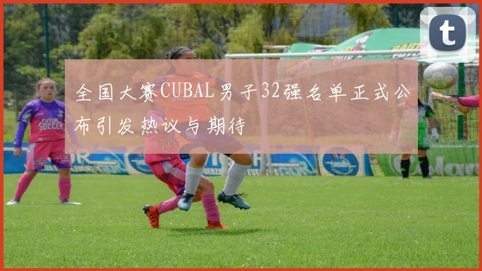 全国大赛CUBAL男子32强名单正式公布引发热议与期待