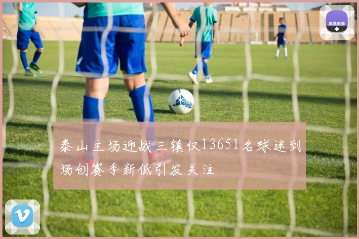泰山主场迎战三镇仅13651名球迷到场创赛季新低引发关注