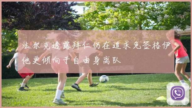 法尔克透露拜仁仍在追求免签格伊他更倾向于自由身离队