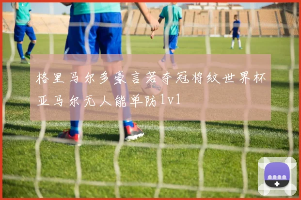 格里马尔多豪言若夺冠将纹世界杯亚马尔无人能单防1v1