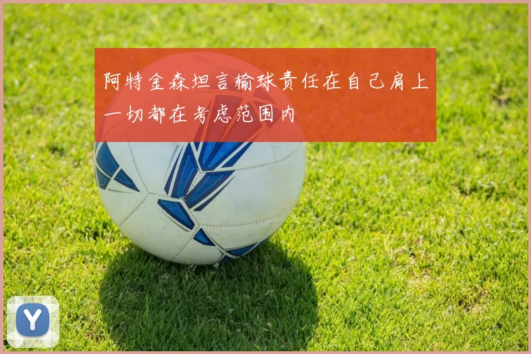 阿特金森坦言输球责任在自己肩上一切都在考虑范围内