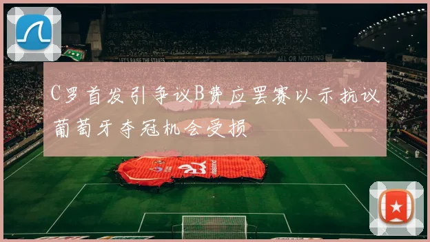 C罗首发引争议B费应罢赛以示抗议葡萄牙夺冠机会受损