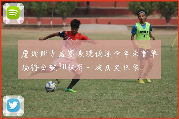 詹姆斯季后赛表现低迷今年未曾单场得分破30仅有一次历史记录