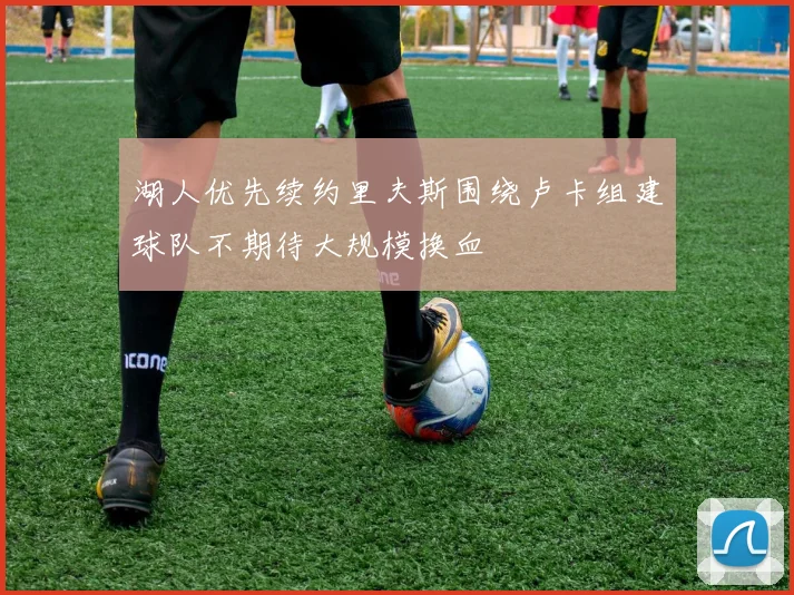 湖人优先续约里夫斯围绕卢卡组建球队不期待大规模换血
